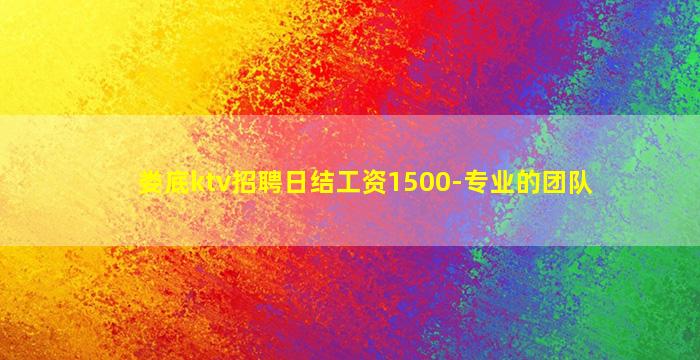 娄底ktv招聘日结工资1500-专业的团队